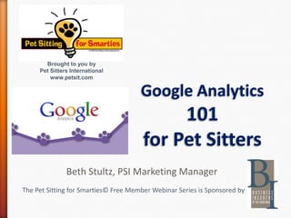 The Pet Sitting for Smarties© Free Member Webinar Series is Sponsored by
Brought to you by
Pet Sitters International
www.petsit.com
Google Analytics
101
for Pet Sitters
Beth Stultz, PSI Marketing Manager
 