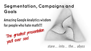 Segmentation, Campaigns and
Goals
Amazing Google Analytics wisdom
for people who hate math!!!
entation
st pres
e greate
Th
er see!
you’ll ev
stare… into… the… abyss

 