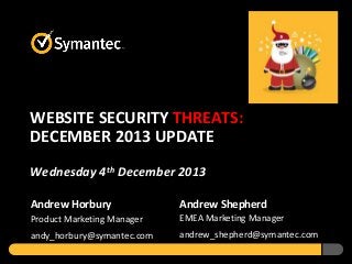 WEBSITE SECURITY THREATS:
DECEMBER 2013 UPDATE
Wednesday 4th December 2013
Andrew Horbury

Andrew Shepherd

Product Marketing Manager

EMEA Marketing Manager

andy_horbury@symantec.com

andrew_shepherd@symantec.com

 
