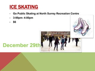 ICE SKATING 
- Go Public Skating at North Surrey Recreation Centre 
- 3:00pm- 4:00pm 
- $6 
December 29th 
 