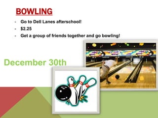 BOWLING 
- Go to Dell Lanes afterschool! 
- $2.25 
- Get a group of friends together and go bowling! 
December 30th 
