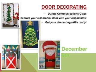 DOOR DECORATING 
- During Communications Class 
- Decorate your classroom door with your classmates! 
- Get your decorating skills ready! 
December 
5th 
 