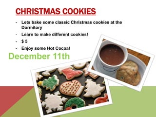 CHRISTMAS COOKIES 
- Lets bake some classic Christmas cookies at the 
Dormitory 
- Learn to make different cookies! 
- $ 5 
- Enjoy some Hot Cocoa! 
December 11th 
 