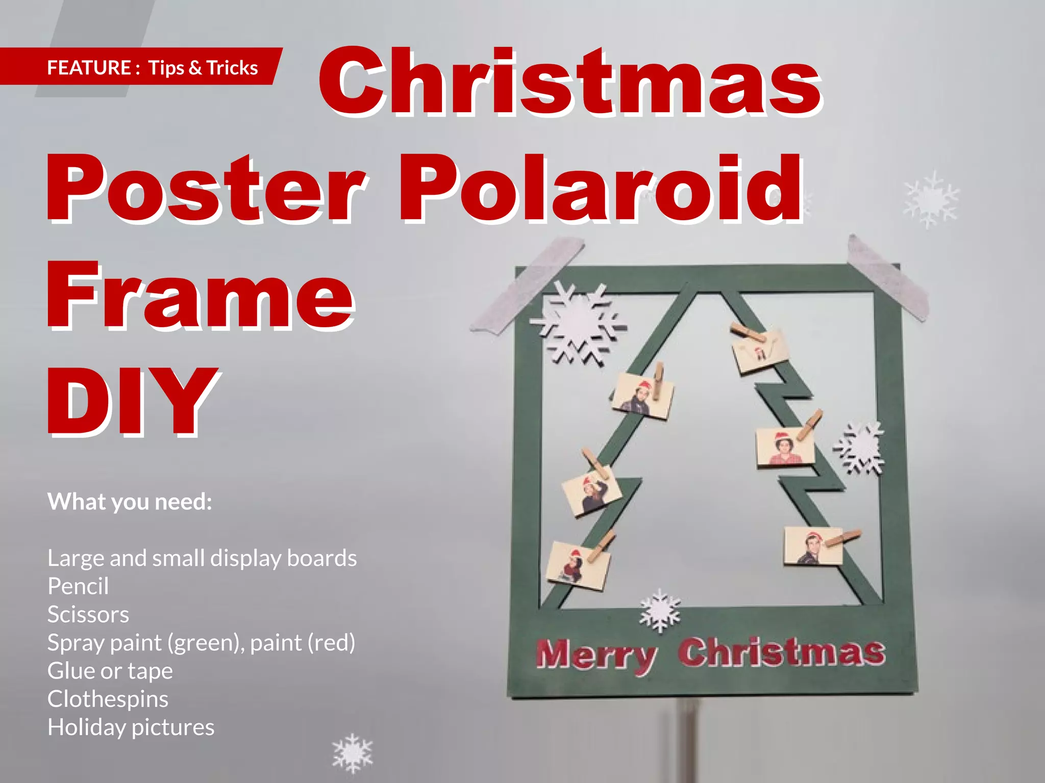 FEATURE : Tips & Tricks 
What you need: 
Large and small display boards 
Pencil 
Scissors 
Spray paint (green), paint (red) 
Glue or tape 
Clothespins 
Holiday pictures 
104 | PicsArt Monthly 
Christmas 
Poster Polaroid 
Frame 
DIY 
 