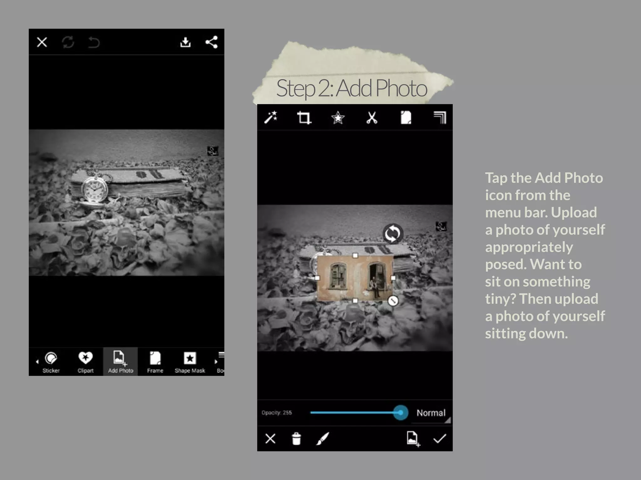 Tap the Add Photo 
icon from the 
menu bar. Upload 
a photo of yourself 
appropriately 
posed. Want to 
sit on something 
tiny? Then upload 
a photo of yourself 
sitting down. 
Step 2: Add Photo 
 