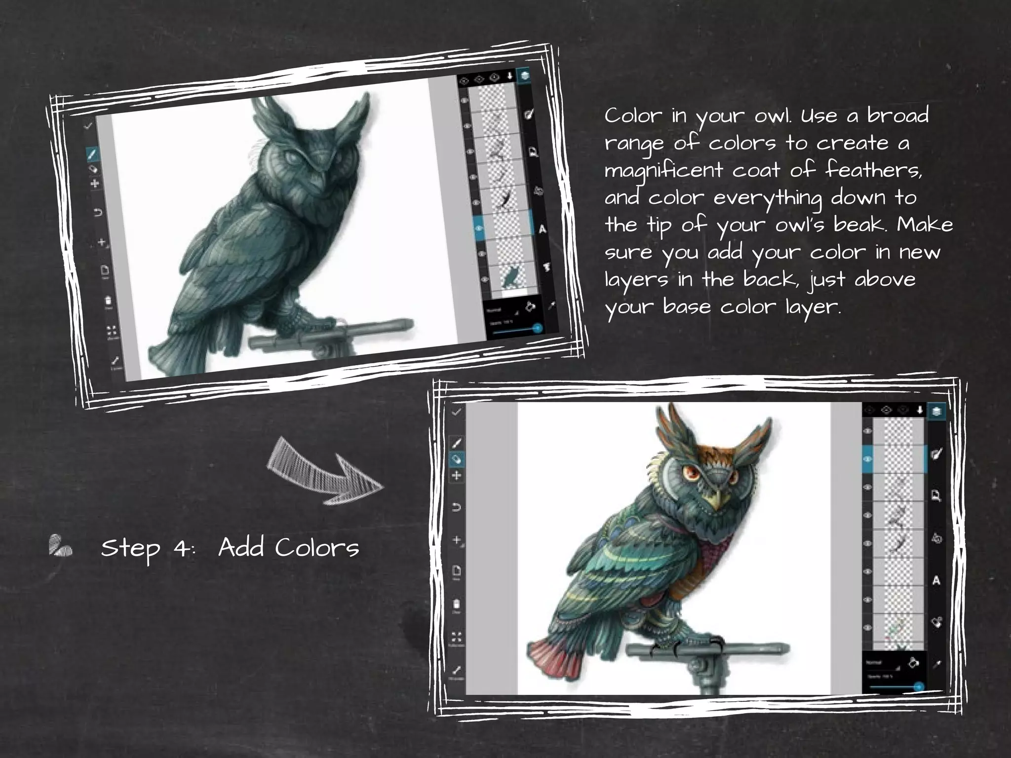 Color in your owl. Use a broad 
range of colors to create a 
magnificent coat of feathers, 
and color everything down to 
the tip of your owl’s beak. Make 
sure you add your color in new 
layers in the back, just above 
your base color layer. 
PicsArt Monthly |43 
Step 4: Add Colors 
 