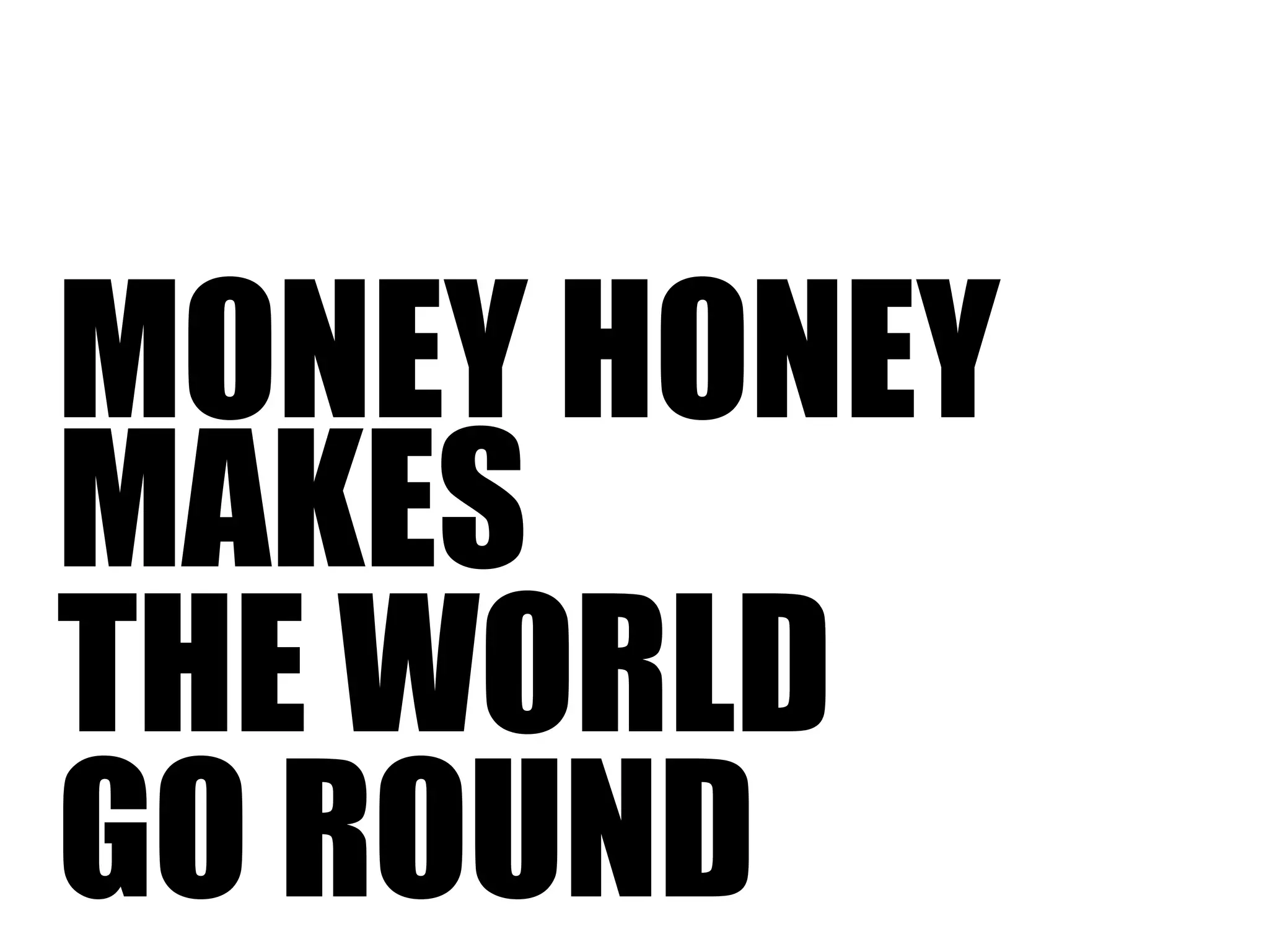 MONEY HONEY 
MAKES 
THE WORLD 
GO ROUND 
 