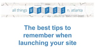 The best tips to
remember when
launching your site
 