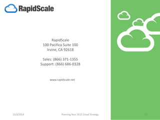 RapidScale 
100 Pacifica Suite 100 
Irvine, CA 92618 
Sales: (866) 371-1355 
Support: (866) 686-0328 
www.rapidscale.net 
12/3/2014 Planning Your 2015 Cloud Strategy 20 
