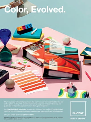 Color, Evolved.
Fifty-two years of color intelligence means that each new color is more brilliant than the last
as the options multiply. With updates inﬂuenced by designers, trends and discovery, our
guides and books continually become more thorough and expansive.
Our PANTONE PLUS Solid Chips contains all 1,755 colors from our PANTONE MATCHING
SYSTEM®
on both coated and uncoated stocks for clear, unequivocal color communication.
Let your colors evolve at pantone.com
PANTONE®
and other Pantone trademarks are the property of Pantone LLC. Pantone LLC is a wholly owned subsidiary of X-Rite, Incorporated.
© Pantone LLC, 2015.All rights reserved.
GDUSA-NovDec15-EvolveChips.indd 1 11/6/15 2:15 PM
Project10:Layout 10 11/18/15 12:14 PM Page 1
 