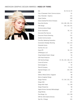 BaselineGroupNY 61
Basement Systems, Inc. 82, 95, 137
Bauer Graphics 148
Beardwood  Co. 172
Belacoso Communications 91
Benoit Design 137
Beth Nabi 117
BexBrands 117
Blossom Creative 79
Bluemarlin 117
Bonavita Design LLC 56, 62, 82, 189
Bottomline Technologies 172, 195
Bradley University - Slane College of
Communications and Fine Arts 198
Brandimage 148, 149, 189, 190
Brian Bawek 185
Brown Stone Studio 50
Bryanne McMillen Designs 50
Bryce Creative 190
Buitenkant Design 117
Burstein/Max Associates 97
CapeWorksWRT 114, 179
Capisce Design 91
Capt Flynn Advertising 117
Carnegie Coporation of New York 97
Carol Sullivan Design 104, 118, 149, 150
cbdesigns 62
CBX 150
Cecilia Hersh Studio LLC 97
Cepheid 56, 88
CF Napa Brand Design 104
Chad Michael Studio 150
Chartreuse Moose 190
Child Mind Institute 138
Christiansen Creative 105, 138, 151
Ciel Design Partners LLC 40
AMERICAN GRAPHIC DESIGN AWARDS | INDEX OF FIRMS
2015 intro/index_Layout 1 12/2/15 3:07 PM Page 20
 