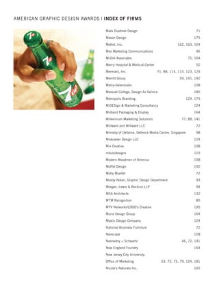 JB Design 122
JE Dunn Construction 114, 122
Jill McCoy Design 68, 83
jLinton design 139, 186
John Latin 186
John McNeil Studio 93
John Paul Mitchell Systems 58, 69
John Townsend Graphic Design 69
Joseph Caserto Art Direction + Design 93
Julie Chun Design 58
Kaiser Permanente 69, 77, 181
Karen Skunta  Company 175
Karin Krochmal Design 69, 84, 102
Keenan  Associates 69
Keenan-Nagle Advertising 84
kelley | fortuno marketing design 161
Kellogg School of Management 84
Keyboarding Without Tears 132
Kingdom Keepsakes 52
Kiwi Creative 84, 123, 140, 161
Kristine Hwang 123
KT Hettinga Studio 52
Langton Cherubino Group 44, 123, 140, 195
Latitude Design 140
Legg Mason Creative Services 45
Lentini Design  Marketing, Inc. 107, 140
Level Design Group 140
Liaison Design Group 45, 70, 140
Lippincott 93, 107
Lisa Cain Design 70, 107
Little Big Brands 162
Loudoun County Department of Economic Development 70, 84
LPK 175
LRDX 141
Mad Dog Graphx 45, 123, 181
Malouf 162
Marine Lane 108, 114, 187
AMERICAN GRAPHIC DESIGN AWARDS | INDEX OF FIRMS
2015 intro/index_Layout 1 12/2/15 3:12 PM Page 28
 