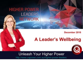 December 2016
A Leader’s Wellbeing
Unleash Your Higher Power
http://www.uqpower.com.au/higher-power-leaders
 