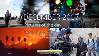 DECEMBER 2017
Pictures of the day
Dec.1 – Dec.7, 2017
vinhbinh2010
DECEMBER 2017
Pictures of the day
Dec.1 – Dec.7, 2017
Sources : reuters.com , AP images , nbcnews.com , …
PPS by https://ppsnet.wordpress.com
11:08:11 Pictures of the day - Dec.1 - Dec.7, 2017 1
 