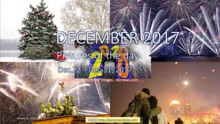 DECEMBER 2017
Pictures of the day
Dec.22 – Dec.31
vinhbinh2010
DECEMBER 2017
Pictures of the day
Dec.22 – Dec.31, 2017
PPS by https://ppsnet.wordpress.com
Sources : reuters.com , AP images , nbcnews.com , …
January 31, 2018 Pictures of the day - Dec.22 - Dec.31, 2017 1
 