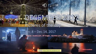 DECEMBER 2017
Pictures of the day
Dec.7 – Dec.12, 2017
vinhbinh2010 -
January 15, 2018 Pictures of the day - Dec.8 - Dec.14, 2017 1
DECEMBER 2017
Pictures of the day
Dec.8 – Dec.14, 2017
Sources : reuters.com , AP images , nbcnews.com , …
PPS by https://ppsnet.wordpress.com
 