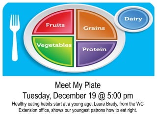 Meet My Plate
Tuesday, December 19 @ 5:00 pm
Healthy eating habits start at a young age. Laura Brady, from the WC
Extension office, shows our youngest patrons how to eat right.
 