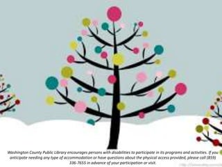 Washington County Public Library encourages persons with disabilities to participate in its programs and activities. If you
anticipate needing any type of accommodation or have questions about the physical access provided, please call (859)
336-7655 in advance of your participation or visit.
 