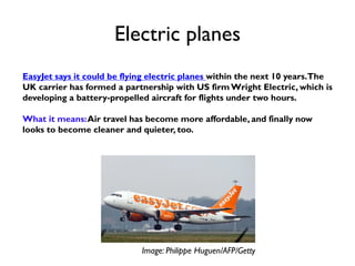 Electric planes
EasyJet says it could be flying electric planes within the next 10 years.The
UK carrier has formed a partn...