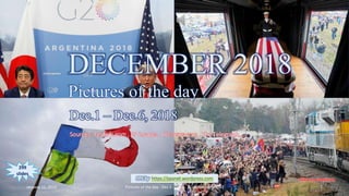 DECEMBER 2018
Pictures of the day
Dec.1 – Dec.6, 2018
vinhbinh2010
DECEMBER 2018
Pictures of the day
Dec.1 – Dec.6, 2018
Sources : reuters.com , AP images , nbcnews.com , The Telegraph, …
PPS by https://ppsnet.wordpress.com
299
slides
January 11, 2019 Pictures of the day - Dec.1 - Dec.6, 2018 - vinhbinh2010 1
 