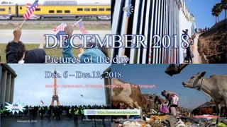 DECEMBER 2018
Pictures of the day
Dec.6 – Dec.13, 2018
vinhbinh2010
DECEMBER 2018
Pictures of the day
Dec. 6 – Dec.13, 2018
Sources : reuters.com , AP images , nbcnews.com , The Telegraph, …
296
slides
PPS by https://ppsnet.wordpress.com
February 9, 2019
Pictures of the day - Dec.6 - Dec.13, 2018 - vinhbinh2010.
1
 