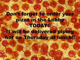Don’t forget to order your
pizza in the Lobby
TODAY!!
It will be delivered piping
hot on Thursday at lunch!!

 
