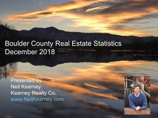 Boulder County Real Estate Statistics
December 2018
Presented by
Neil Kearney
Kearney Realty Co.
www.NeilKearney.com
 