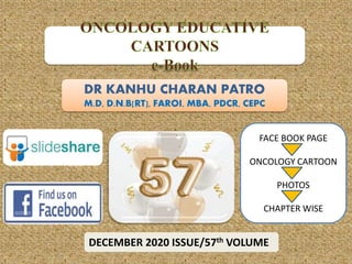 DR KANHU CHARAN PATRO
M.D, D.N.B[RT], FAROI, MBA, PDCR, CEPC
DECEMBER 2020 ISSUE/57th VOLUME
FACE BOOK PAGE
ONCOLOGY CARTOON
PHOTOS
CHAPTER WISE
 