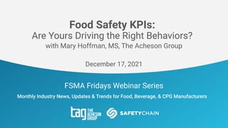 FSMA Fridays Webinar Series
Monthly Industry News, Updates & Trends for Food, Beverage, & CPG Manufacturers
Food Safety KPIs:
Are Yours Driving the Right Behaviors?
with Mary Hoffman, MS, The Acheson Group
December 17, 2021
 