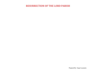 RESURRECTION OF THE LORD PARISH
Prepared By: Arque Lacanaria
 