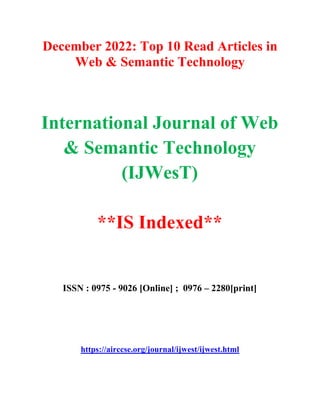 December 2022: Top 10 Read Articles in
Web & Semantic Technology
International Journal of Web
& Semantic Technology
(IJWesT)
**IS Indexed**
ISSN : 0975 - 9026 [Online] ; 0976 – 2280[print]
https://airccse.org/journal/ijwest/ijwest.html
 