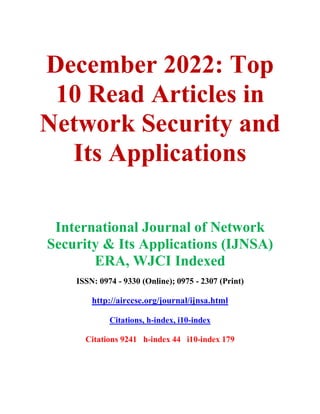 December 2022: Top
10 Read Articles in
Network Security and
Its Applications
International Journal of Network
Security & Its Applications (IJNSA)
ERA, WJCI Indexed
ISSN: 0974 - 9330 (Online); 0975 - 2307 (Print)
http://airccse.org/journal/ijnsa.html
Citations, h-index, i10-index
Citations 9241 h-index 44 i10-index 179
 