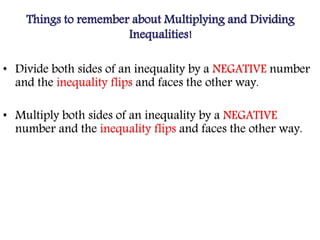 Things to remember about Multiplying and Dividing
Inequalities!
• Divide both sides of an inequality by a NEGATIVE number
and the inequality flips and faces the other way.
• Multiply both sides of an inequality by a NEGATIVE
number and the inequality flips and faces the other way.
 