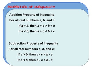 PROPERTIES OF INEQUALITY
Addition Property of Inequality
For all real numbers a, b, and c:
If a > b, then a + c > b + c
If a < b, then a + c < b + c
Subtraction Property of Inequality
For all real numbers a, b, and c:
If a > b, then a - c > b - c
If a < b, then a - c < b - c
 