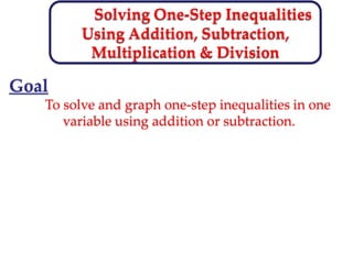 Solving One-Step Inequalities
Using Addition, Subtraction,
Multiplication & Division
Goal
To solve and graph one-step inequalities in one
variable using addition or subtraction.
 
