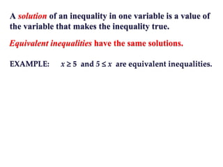 A solution of an inequality in one variable is a value of
the variable that makes the inequality true.
Equivalent inequalities have the same solutions.
EXAMPLE: x  5 and 5  x are equivalent inequalities.
 
