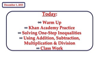 Today:
∞ Warm Up
∞ Khan Academy Practice
∞ Solving One-Step Inequalities
∞ Using Addition, Subtraction,
Multiplication & Division
∞ Class Work
December 1, 2015
 