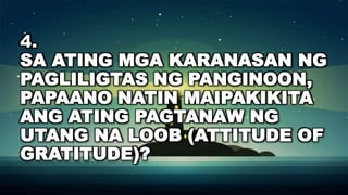 4.
SA ATING MGA KARANASAN NG
PAGLILIGTAS NG PANGINOON,
PAPAANO NATIN MAIPAKIKITA
ANG ATING PAGTANAW NG
UTANG NA LOOB (ATTITUDE OF
GRATITUDE)?
 