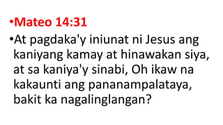 •Mateo 14:31
•At pagdaka'y iniunat ni Jesus ang
kaniyang kamay at hinawakan siya,
at sa kaniya'y sinabi, Oh ikaw na
kakaunti ang pananampalataya,
bakit ka nagalinglangan?
 