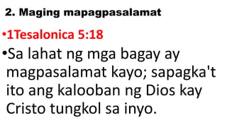 2. Maging mapagpasalamat
•1Tesalonica 5:18
•Sa lahat ng mga bagay ay
magpasalamat kayo; sapagka't
ito ang kalooban ng Dios kay
Cristo tungkol sa inyo.
 