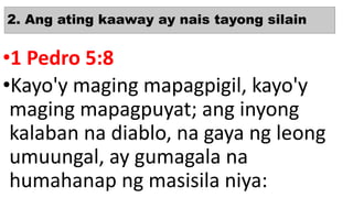 2. Ang ating kaaway ay nais tayong silain
•1 Pedro 5:8
•Kayo'y maging mapagpigil, kayo'y
maging mapagpuyat; ang inyong
kalaban na diablo, na gaya ng leong
umuungal, ay gumagala na
humahanap ng masisila niya:
 