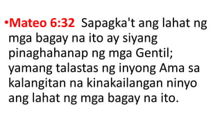 •Mateo 6:32 Sapagka't ang lahat ng
mga bagay na ito ay siyang
pinaghahanap ng mga Gentil;
yamang talastas ng inyong Ama sa
kalangitan na kinakailangan ninyo
ang lahat ng mga bagay na ito.
 
