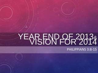 YEAR END OF 2013&
VISION FOR 2014
PHILIPPIANS 3:8-15

 