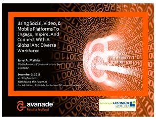 ©  2015   Avanade   Inc.  All   Rights   Reserved.
Using	
  Social,	
  Video,	
  &	
  
Mobile	
  Platforms	
  To	
  
Engage,	
  Inspire,	
  And	
  
Connect	
  With	
  A	
  
Global	
  And	
  Diverse	
  
Workforce
Larry	
  A.	
  Mathias
North	
  America	
  Communications	
  Lead
Avanade
December	
  3,	
  2015
ALI	
  Conference:	
  
Harnessing	
  the	
  Power	
  of	
  
Social,	
  Video,	
  &	
  Mobile	
  for	
  Internal	
  Communications
 