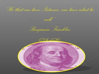 “He that can have Patience, can have what he
will.”
Benjamin Franklin
1706-1790

 