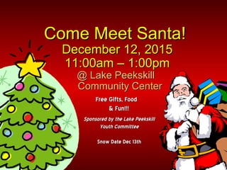 Free Gifts, FoodFree Gifts, Food
& Fun!!!& Fun!!!
Come Meet Santa!Come Meet Santa!
December 12, 2015December 12, 2015
11:00am – 1:00pm11:00am – 1:00pm
@ Lake Peekskill@ Lake Peekskill
Community CenterCommunity Center
Sponsored by the Lake PeekskillSponsored by the Lake Peekskill
Youth CommitteeYouth Committee
Snow Date Dec 13thSnow Date Dec 13th
 
