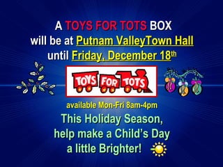AA TOYS FOR TOTSTOYS FOR TOTS BOXBOX
will be atwill be at Putnam ValleyTown HallPutnam ValleyTown Hall
untiluntil Friday, December 18Friday, December 18thth
available Mon-Fri 8am-4pmavailable Mon-Fri 8am-4pm
This Holiday Season,This Holiday Season,
help make a Child’s Dayhelp make a Child’s Day
a little Brighter!a little Brighter! ----
 