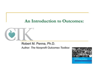 An Introduction to Outcomes:

Robert M. Penna, Ph.D.
Author: The Nonprofit Outcomes Toolbox

 