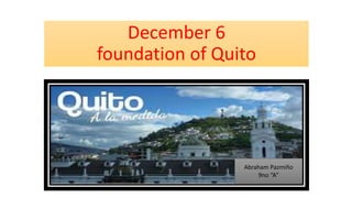 December 6
foundation of Quito
Abraham Pazmiño
9no “A”
 