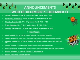  Tuesday, December 8: ASL @ 3:15 – 4:00; Chess Club @ 3:00 – 4:00
 Wednesday, December 9: 7G BB @ NMS & 7B BB @ Kimmons @ 4:00
 Thursday, December 10: 7th & 8th grade robotics @ 7:20 – 7:50
 Friday, December 11: 7th & 8th grade robotics @ 7:20 – 7:50
 Saturday, December 12: 7G BB @ NMS & 7B BB @ Greenwood @ 9:00
 Next Week:
 Monday, December 14: 8G & 8B BB @ VBHS ARENA @ 4:00; HOLIDAY SOCK DAY
 Tuesday, December 15: ASL @ 3:15 – 4:00; Chess Club @ 3:00 – 4:00; HOLIDAY MISMATCH DAY
 Wednesday, December 16: 7G & 8G BB @ NMS & 7B & 8B BB @ Cedarville @ 4:00; UGLY SWEATER
DAY
 Thursday, December 17: 7th & 8th grade robotics @ 7:20 – 7:50; HOLIDAY HAT DAY
 Friday, December 18: 7th & 8th grade robotics @ 7:20 – 7:50; HOLIDAY PAJAMA DAY; Virtual Pep Rally
 MONDAY, DECEMBER 21 – FRIDAY, JANUARY 1: WINTER BREAK
 MONDAY, JANUARY 4: SCHOOL RESUMES
 